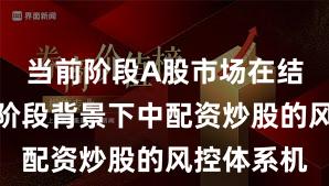当前阶段A股市场在结构性行情阶段背景下中配资炒股的风控体系机