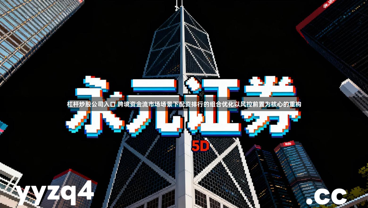 杠杆炒股公司入口 跨境资金流市场场景下配资排行的组合优化以风控前置为核心的重构