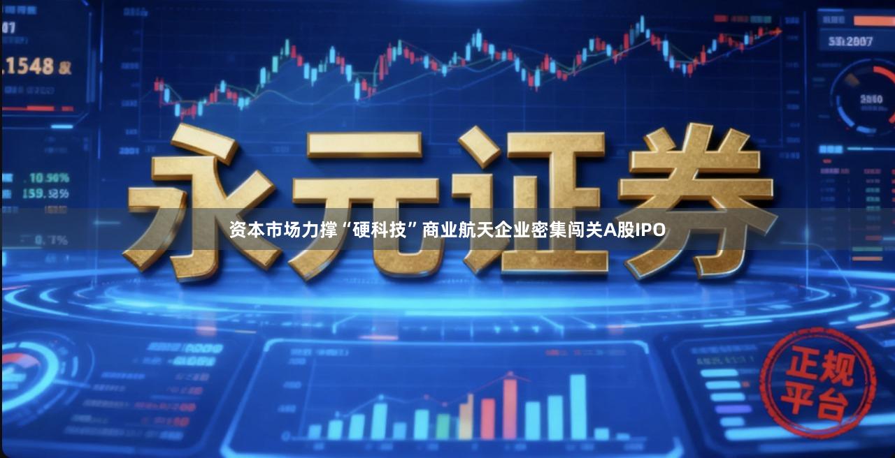 资本市场力撑“硬科技”商业航天企业密集闯关A股IPO